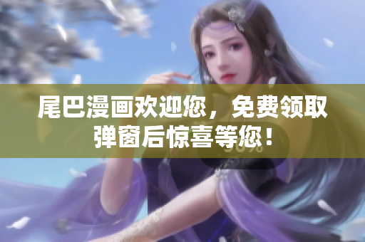 尾巴漫画欢迎您，免费领取弹窗后惊喜等您！