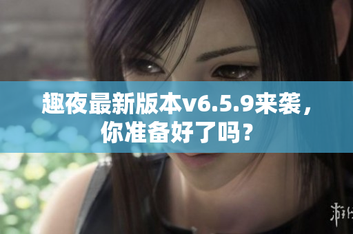 趣夜最新版本v6.5.9来袭，你准备好了吗？