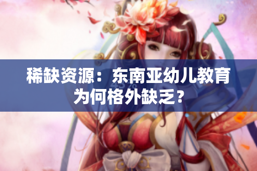 稀缺资源：东南亚幼儿教育为何格外缺乏？