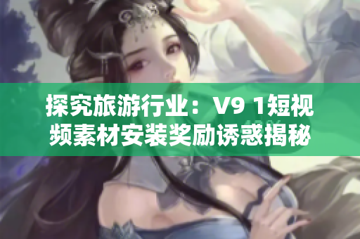 探究旅游行业：V9 1短视频素材安装奖励诱惑揭秘
