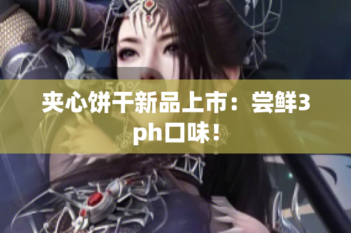 夹心饼干新品上市：尝鲜3ph口味！