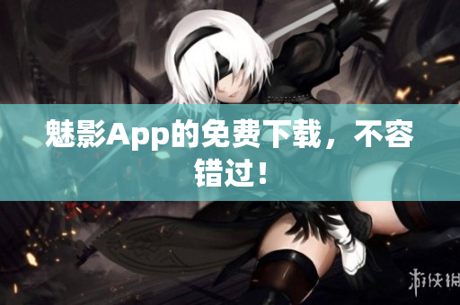 魅影App的免费下载，不容错过！