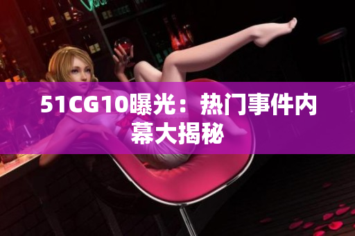 51CG10曝光：热门事件内幕大揭秘