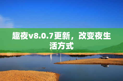 趣夜v8.0.7更新，改变夜生活方式