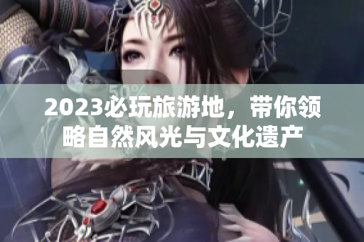 2023必玩旅游地，带你领略自然风光与文化遗产