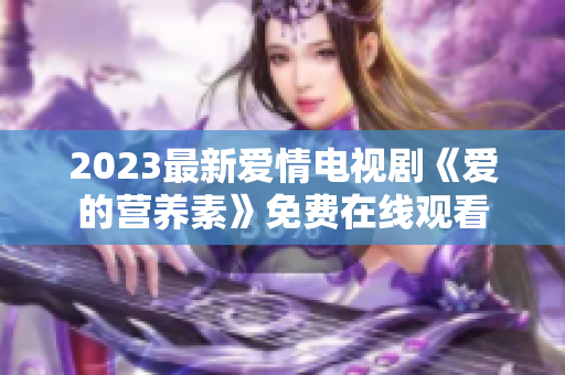 2023最新爱情电视剧《爱的营养素》免费在线观看