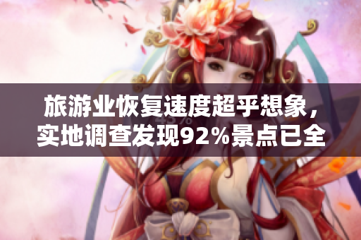 旅游业恢复速度超乎想象，实地调查发现92%景点已全面开放