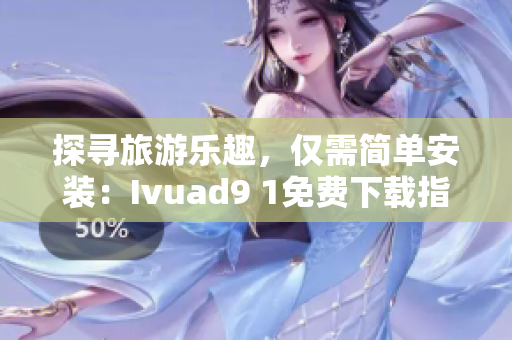 探寻旅游乐趣，仅需简单安装：Ivuad9 1免费下载指南