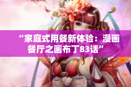 “家庭式用餐新体验：漫画餐厅之画布丁83话”