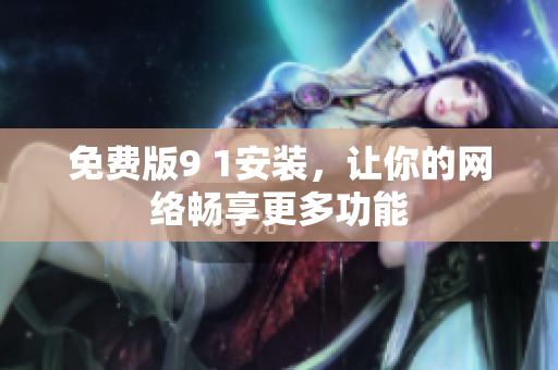 免费版9 1安装，让你的网络畅享更多功能