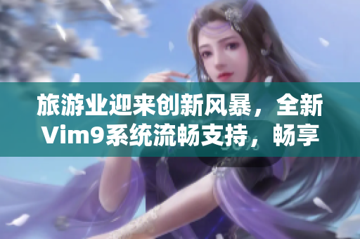 旅游业迎来创新风暴，全新Vim9系统流畅支持，畅享无阻！