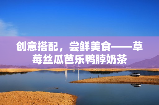 创意搭配，尝鲜美食——草莓丝瓜芭乐鸭脖奶茶
