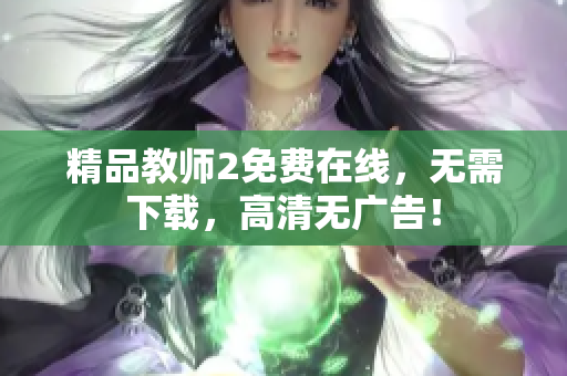 精品教师2免费在线，无需下载，高清无广告！