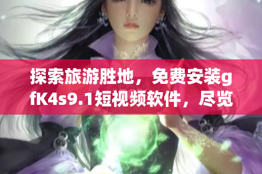 探索旅游胜地，免费安装gfK4s9.1短视频软件，尽览全球美景