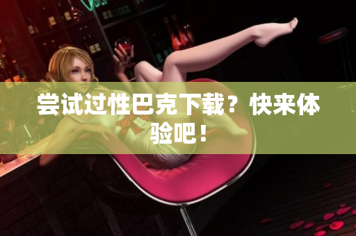 尝试过性巴克下载？快来体验吧！