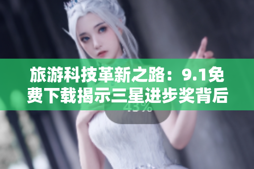 旅游科技革新之路：9.1免费下载揭示三星进步奖背后的技术突破