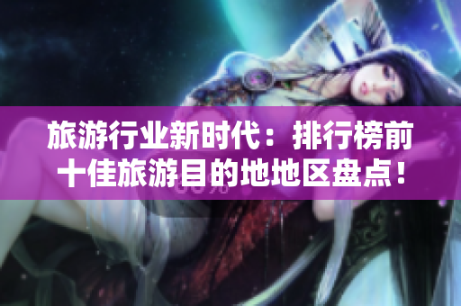 旅游行业新时代：排行榜前十佳旅游目的地地区盘点！