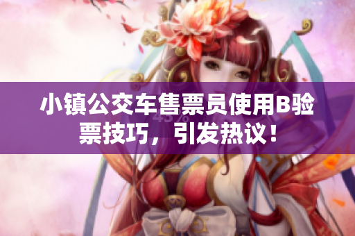 小镇公交车售票员使用B验票技巧，引发热议！