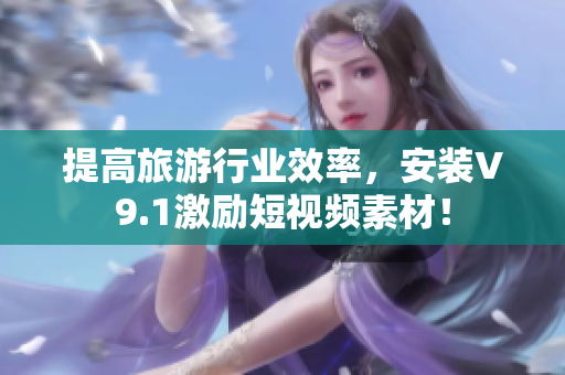 提高旅游行业效率，安装V9.1激励短视频素材！