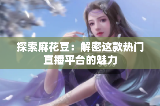 探索麻花豆：解密这款热门直播平台的魅力