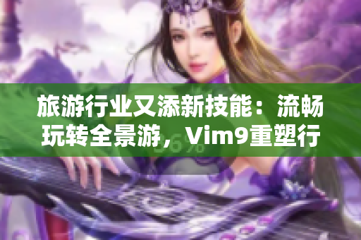 旅游行业又添新技能：流畅玩转全景游，Vim9重塑行业体验