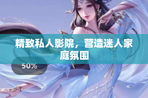 精致私人影院，营造迷人家庭氛围