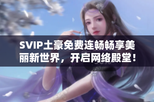SVIP土豪免费连畅畅享美丽新世界，开启网络殿堂！