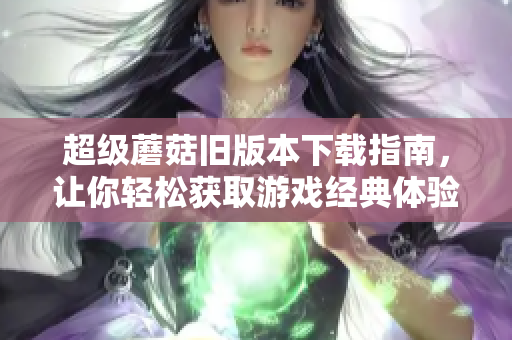 超级蘑菇旧版本下载指南，让你轻松获取游戏经典体验！