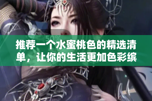 推荐一个水蜜桃色的精选清单，让你的生活更加色彩缤纷！