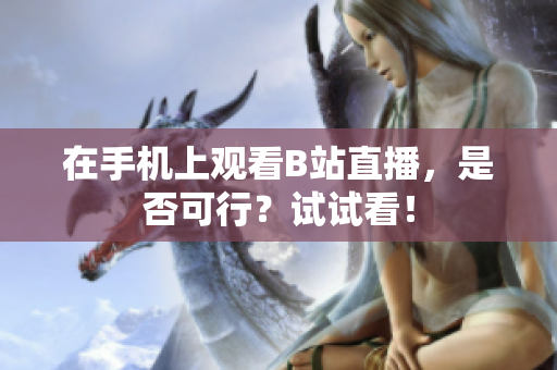 在手机上观看B站直播，是否可行？试试看！
