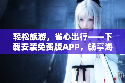 轻松旅游，省心出行——下载安装免费版APP，畅享海量旅游资源