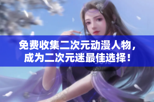 免费收集二次元动漫人物，成为二次元迷最佳选择！