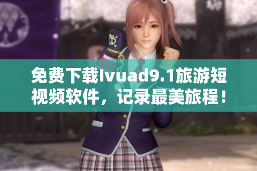 免费下载Ivuad9.1旅游短视频软件，记录最美旅程！