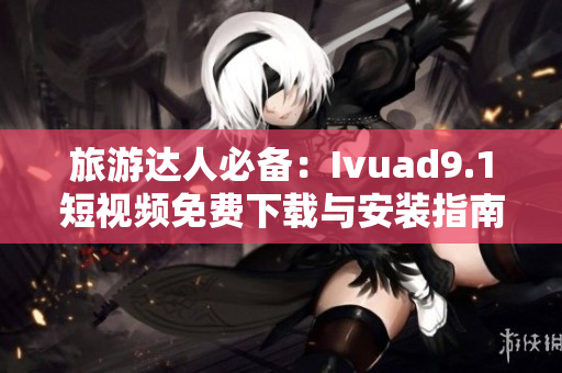 旅游达人必备：Ivuad9.1短视频免费下载与安装指南