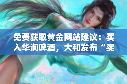 免费获取黄金网站建议：买入华润啤酒，大和发布“买入”评级