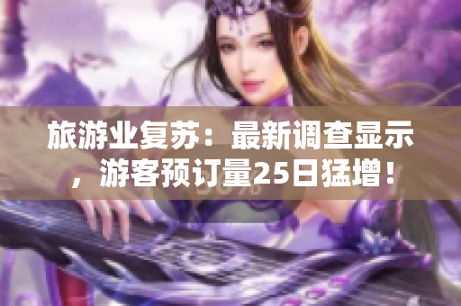 旅游业复苏：最新调查显示，游客预订量25日猛增！