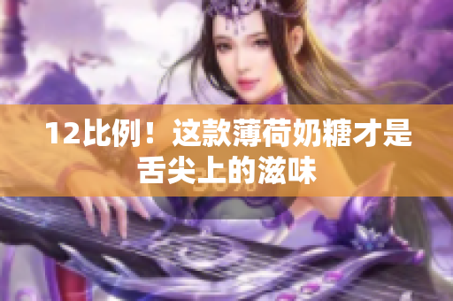 12比例！这款薄荷奶糖才是舌尖上的滋味