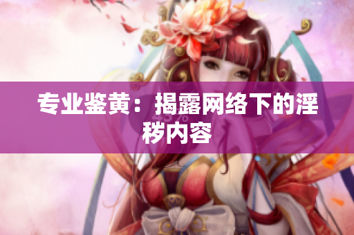 专业鉴黄：揭露网络下的淫秽内容