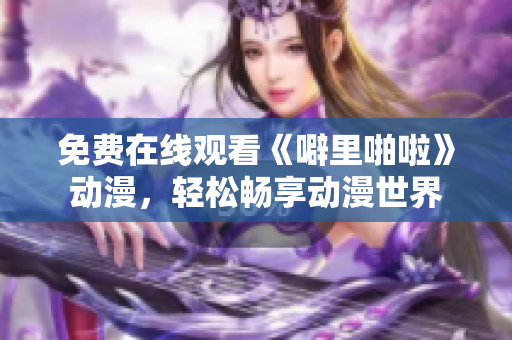 免费在线观看《噼里啪啦》动漫，轻松畅享动漫世界