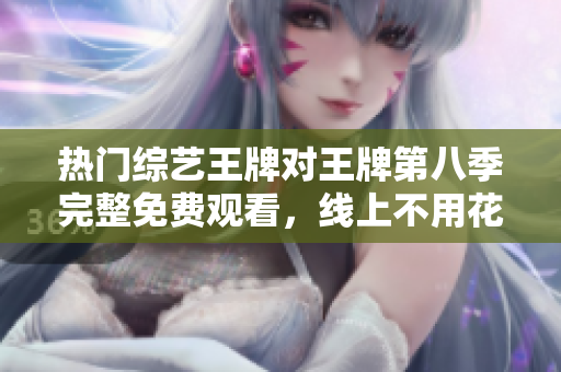 热门综艺王牌对王牌第八季完整免费观看，线上不用花一分钱！