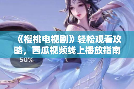 《樱桃电视剧》轻松观看攻略，西瓜视频线上播放指南