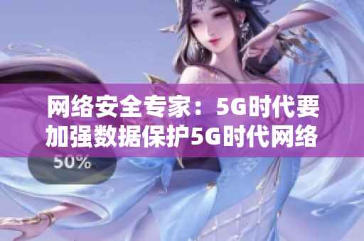 网络安全专家：5G时代要加强数据保护5G时代网络安全将面临严峻挑战，数据保护需加强