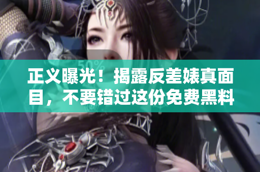 正义曝光！揭露反差婊真面目，不要错过这份免费黑料！