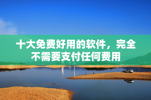 十大免费好用的软件，完全不需要支付任何费用