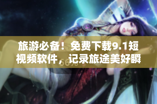 旅游必备！免费下载9.1短视频软件，记录旅途美好瞬间