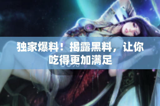独家爆料！揭露黑料，让你吃得更加满足