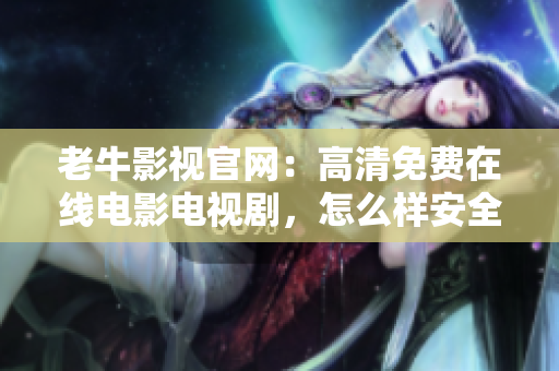 老牛影视官网：高清免费在线电影电视剧，怎么样安全有效？