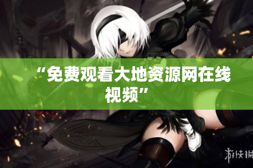 “免费观看大地资源网在线视频”