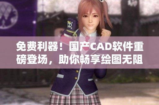 免费利器！国产CAD软件重磅登场，助你畅享绘图无阻