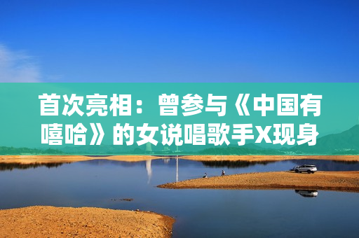 首次亮相：曾参与《中国有嘻哈》的女说唱歌手X现身舞台